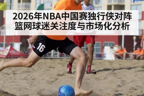 2026年NBA中国赛独行侠对阵篮网球迷关注度与市场化分析