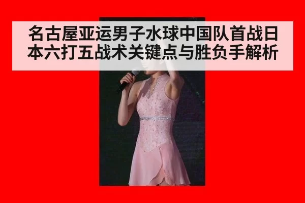 名古屋亚运男子水球中国队首战日本六打五战术关键点与胜负手解析