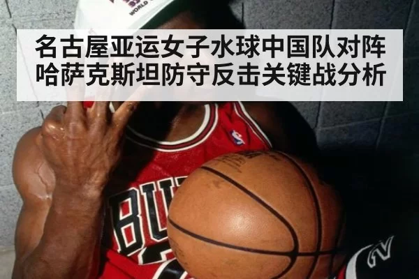 名古屋亚运女子水球中国队对阵哈萨克斯坦防守反击关键战分析