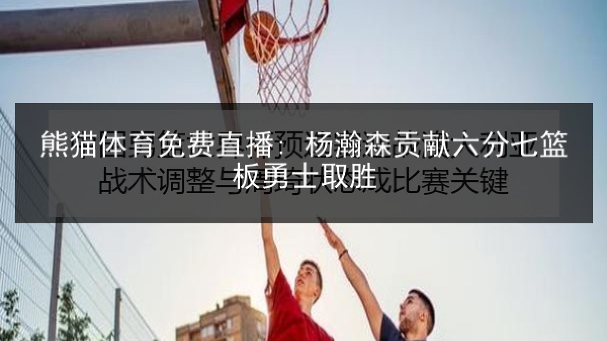 熊猫体育免费直播: 杨瀚森贡献六分七篮板勇士取胜 熊猫体育免费直播: 杨瀚森贡献六分七篮板勇士取胜